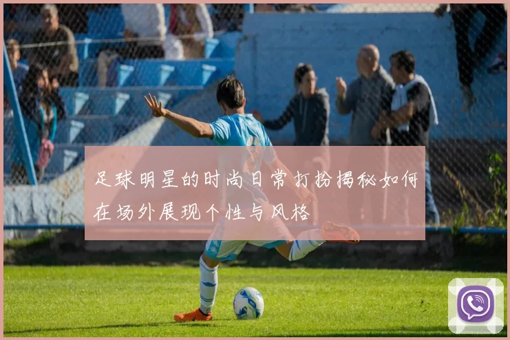 足球明星的时尚日常打扮揭秘如何在场外展现个性与风格