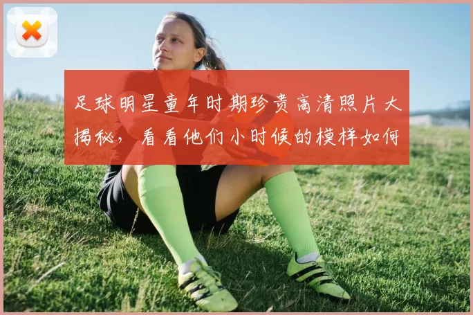 足球明星童年时期珍贵高清照片大揭秘，看看他们小时候的模样如何影响了职业生涯