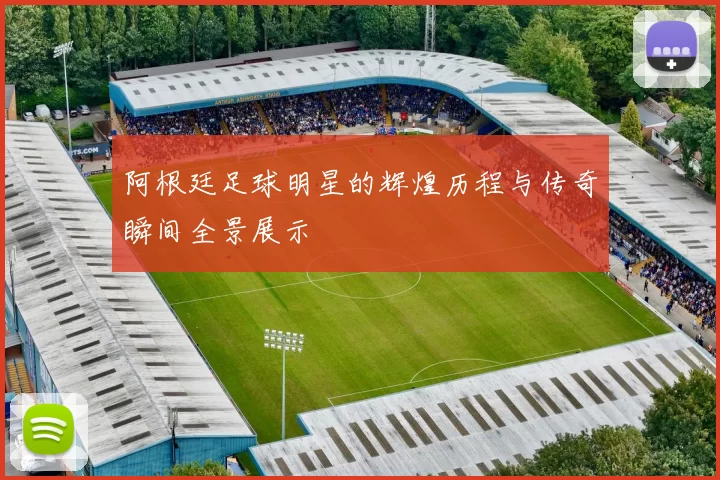 阿根廷足球明星的辉煌历程与传奇瞬间全景展示