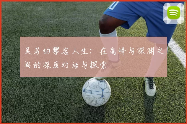 吴芳的攀岩人生：在高峰与深渊之间的深度对话与探索