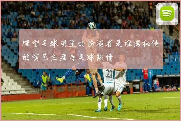 理智足球明星的扮演者是谁揭秘他的演艺生涯与足球热情