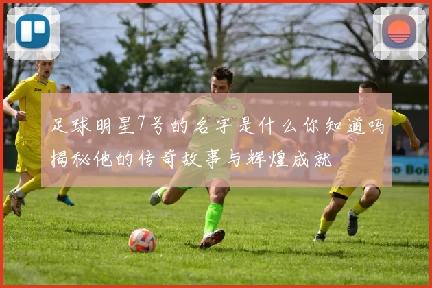 足球明星7号的名字是什么你知道吗揭秘他的传奇故事与辉煌成就