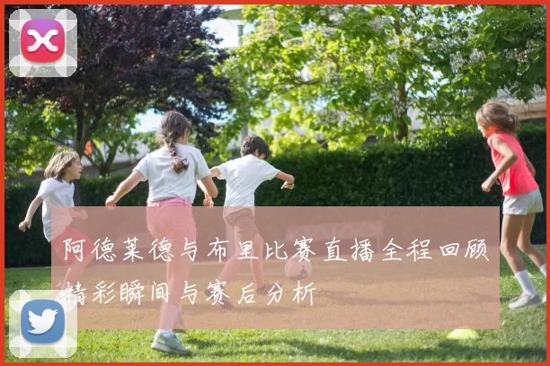 阿德莱德与布里比赛直播全程回顾精彩瞬间与赛后分析