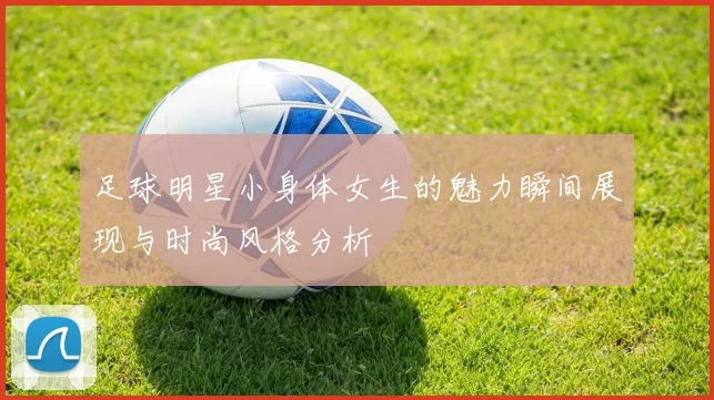 足球明星小身体女生的魅力瞬间展现与时尚风格分析