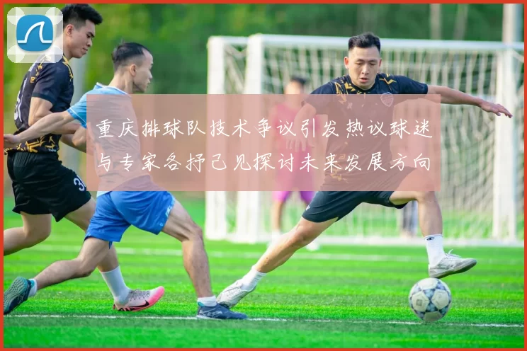 重庆排球队技术争议引发热议球迷与专家各抒己见探讨未来发展方向