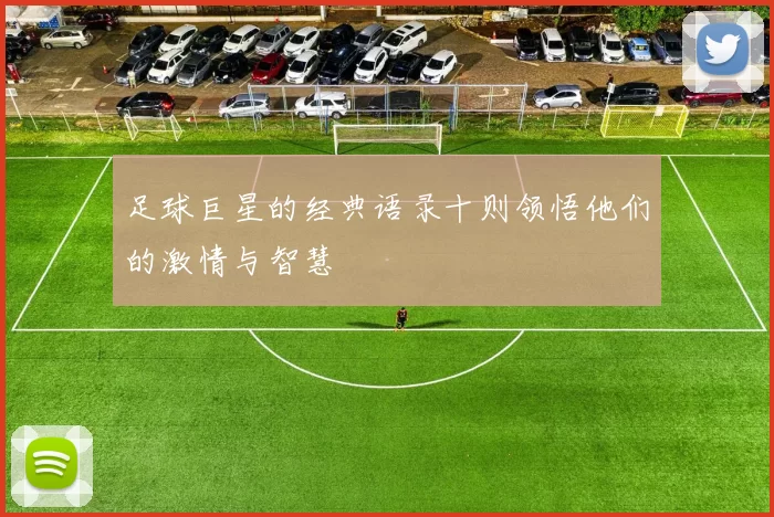 足球巨星的经典语录十则领悟他们的激情与智慧