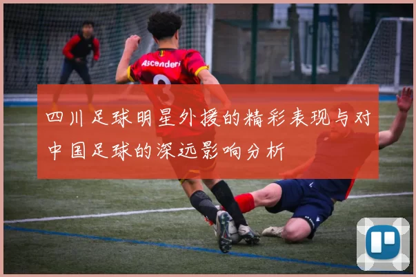 四川足球明星外援的精彩表现与对中国足球的深远影响分析