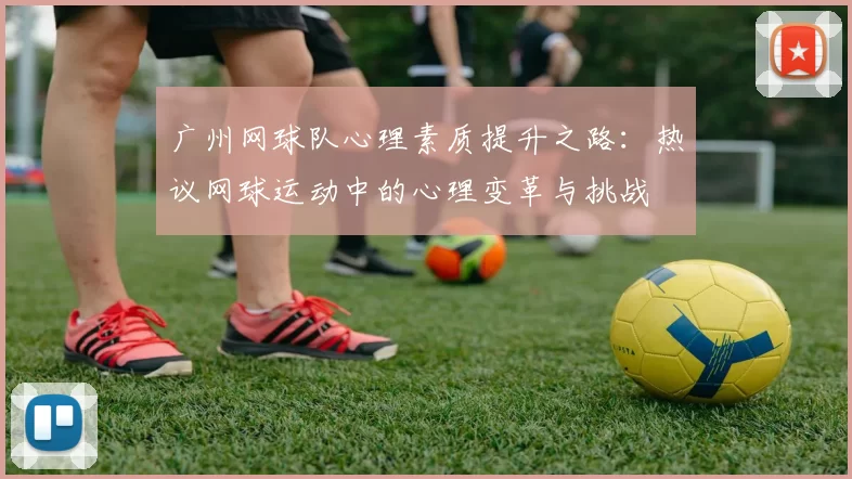 广州网球队心理素质提升之路：热议网球运动中的心理变革与挑战