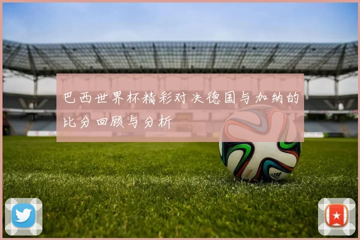 巴西世界杯精彩对决德国与加纳的比分回顾与分析