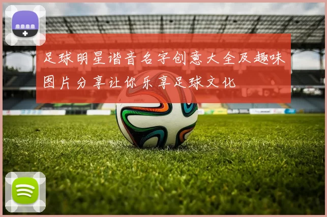 足球明星谐音名字创意大全及趣味图片分享让你乐享足球文化