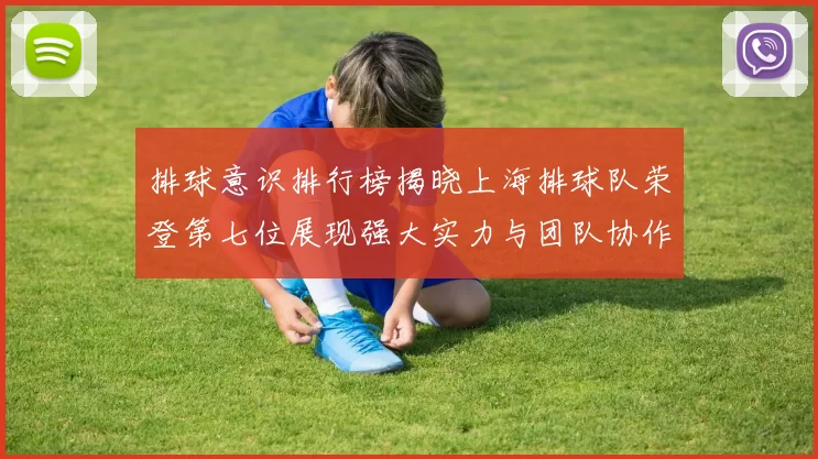 排球意识排行榜揭晓上海排球队荣登第七位展现强大实力与团队协作