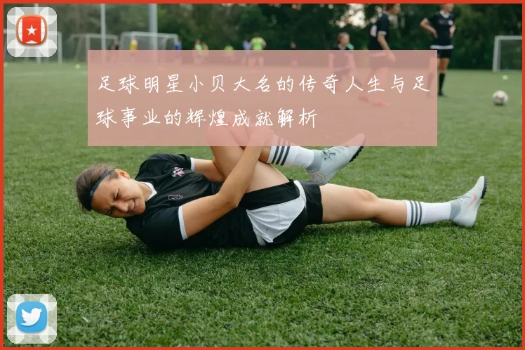 足球明星小贝大名的传奇人生与足球事业的辉煌成就解析