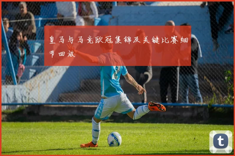 皇马与马竞欧冠集锦及关键比赛细节回放