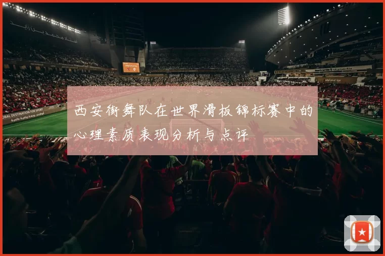 西安街舞队在世界滑板锦标赛中的心理素质表现分析与点评