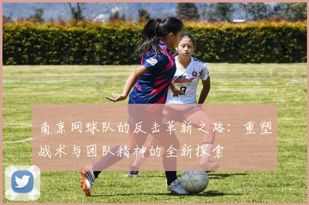 南京网球队的反击革新之路：重塑战术与团队精神的全新探索
