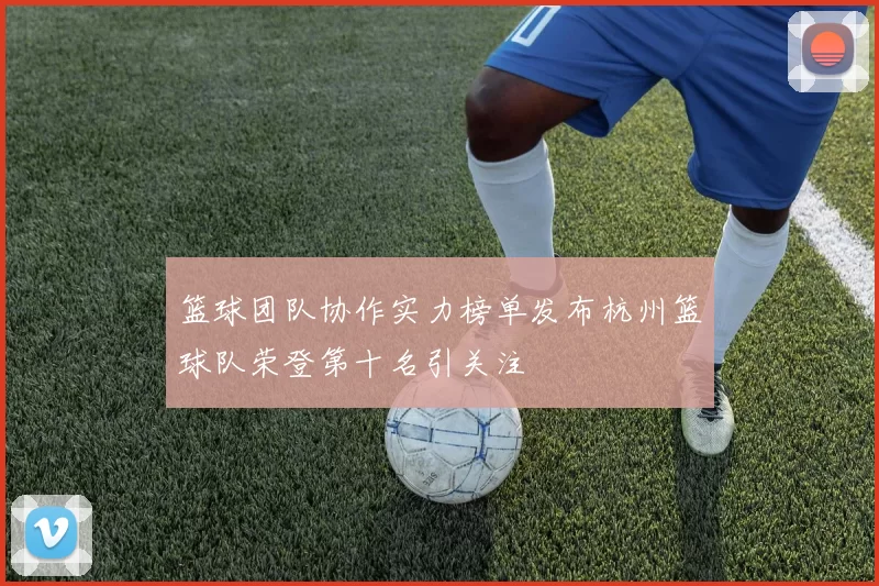 篮球团队协作实力榜单发布杭州篮球队荣登第十名引关注