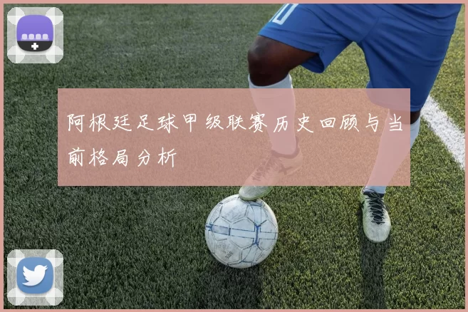 阿根廷足球甲级联赛历史回顾与当前格局分析