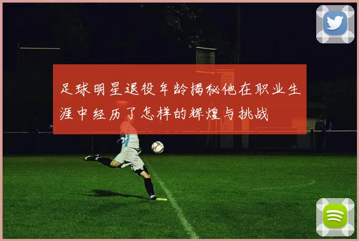足球明星退役年龄揭秘他在职业生涯中经历了怎样的辉煌与挑战