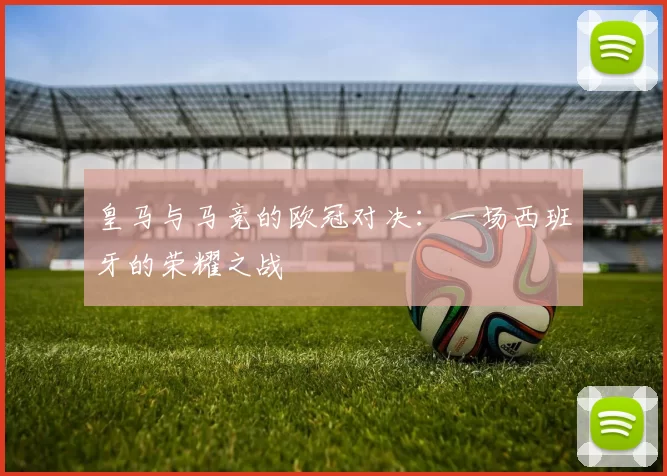 皇马与马竞的欧冠对决：一场西班牙的荣耀之战