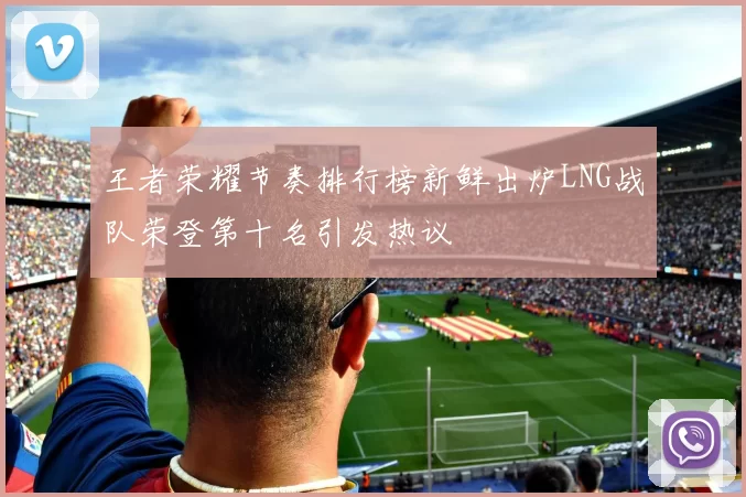 王者荣耀节奏排行榜新鲜出炉LNG战队荣登第十名引发热议