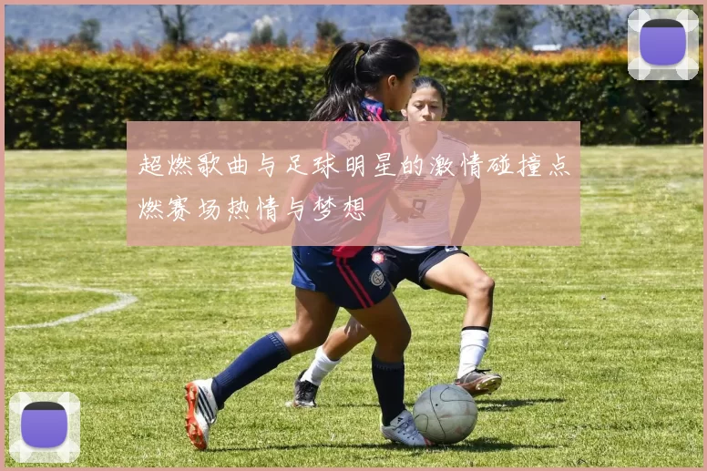 超燃歌曲与足球明星的激情碰撞点燃赛场热情与梦想