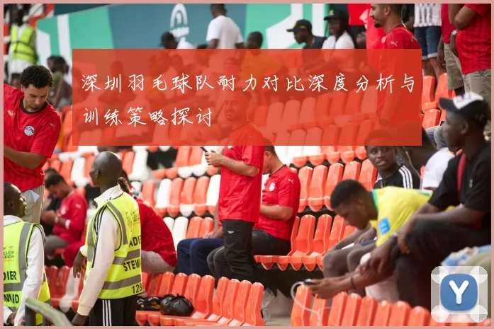 深圳羽毛球队耐力对比深度分析与训练策略探讨