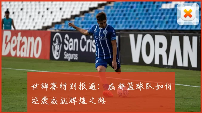 世锦赛特别报道：成都篮球队如何逆袭成就辉煌之路