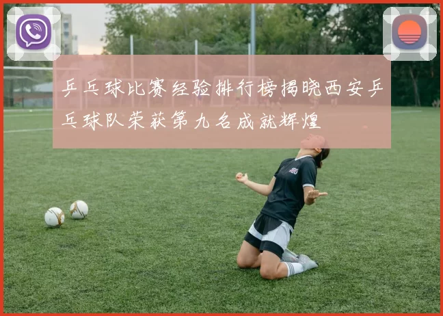 乒乓球比赛经验排行榜揭晓西安乒乓球队荣获第九名成就辉煌