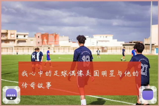 我心中的足球偶像美国明星与他的传奇故事