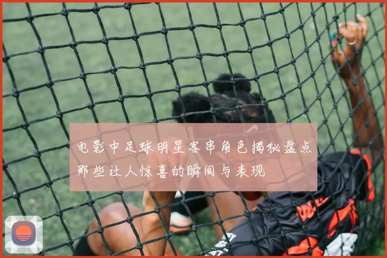 电影中足球明星客串角色揭秘盘点那些让人惊喜的瞬间与表现