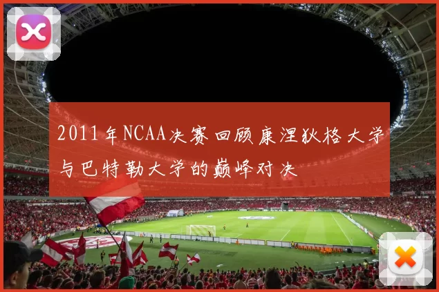 2011年NCAA决赛回顾康涅狄格大学与巴特勒大学的巅峰对决
