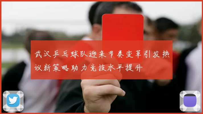 武汉乒乓球队迎来节奏变革引发热议新策略助力竞技水平提升