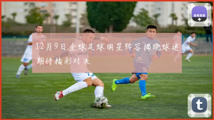 12月9日全球足球明星阵容揭晓球迷期待精彩对决