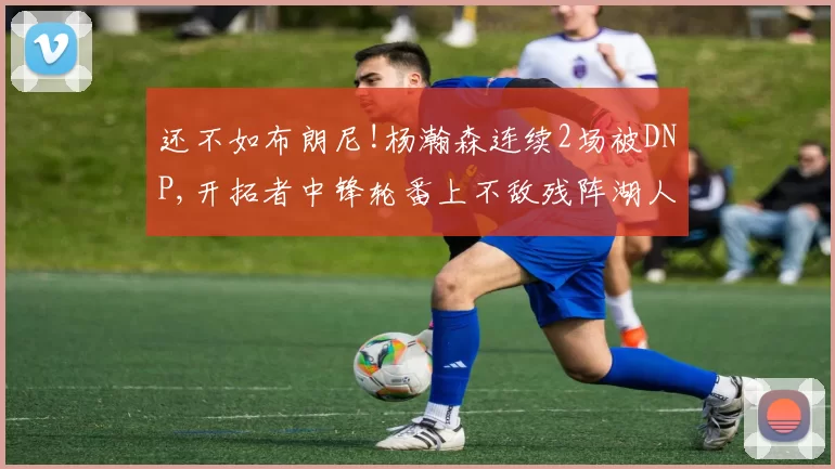 还不如布朗尼!杨瀚森连续2场被DNP,开拓者中锋轮番上不敌残阵湖人