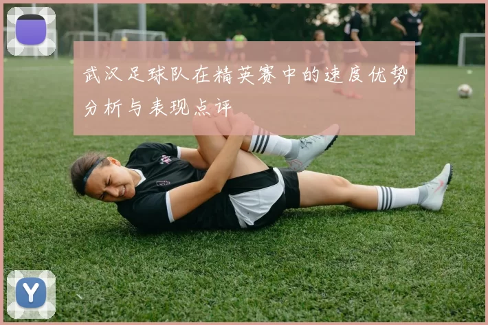 武汉足球队在精英赛中的速度优势分析与表现点评