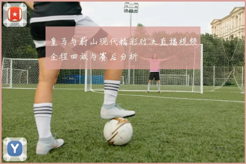 皇马与蔚山现代精彩对决直播视频全程回放与赛后分析