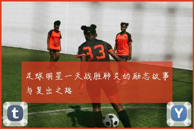 足球明星一天战胜肺炎的励志故事与复出之路