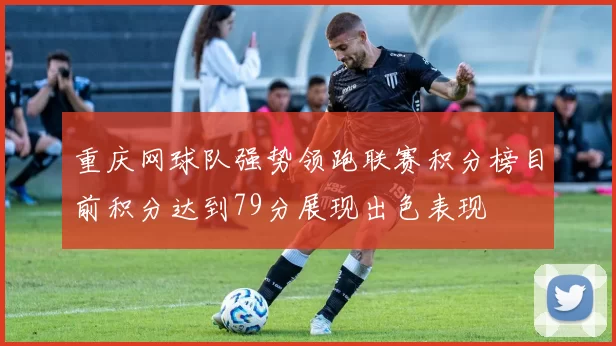 重庆网球队强势领跑联赛积分榜目前积分达到79分展现出色表现