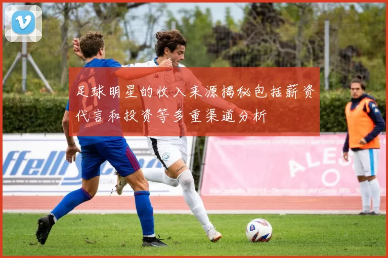 足球明星的收入来源揭秘包括薪资代言和投资等多重渠道分析
