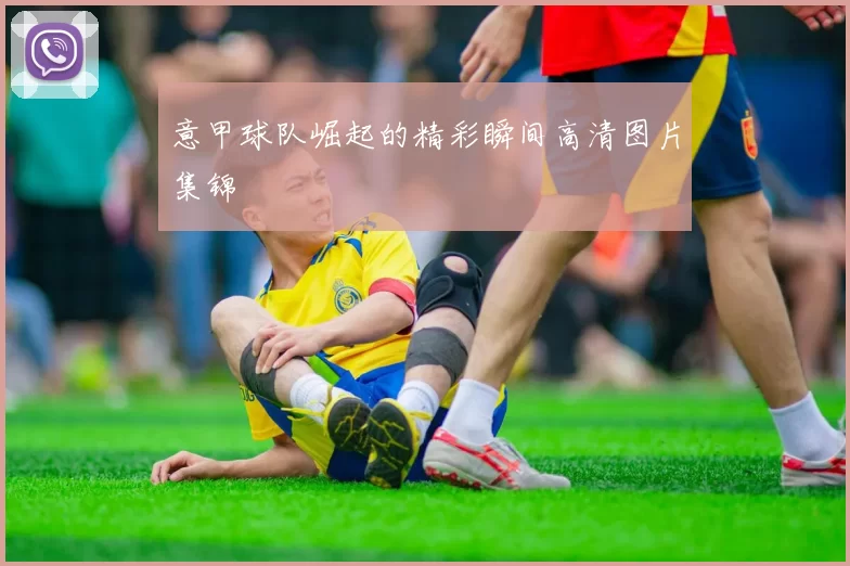意甲球队崛起的精彩瞬间高清图片集锦