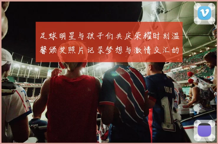 足球明星与孩子们共庆荣耀时刻温馨颁奖照片记录梦想与激情交汇的瞬间