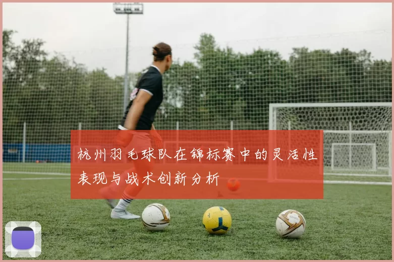 杭州羽毛球队在锦标赛中的灵活性表现与战术创新分析