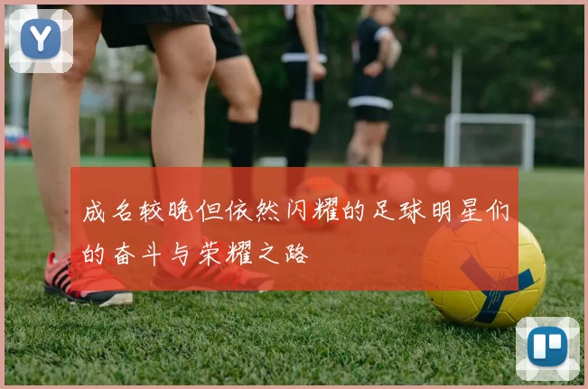 成名较晚但依然闪耀的足球明星们的奋斗与荣耀之路