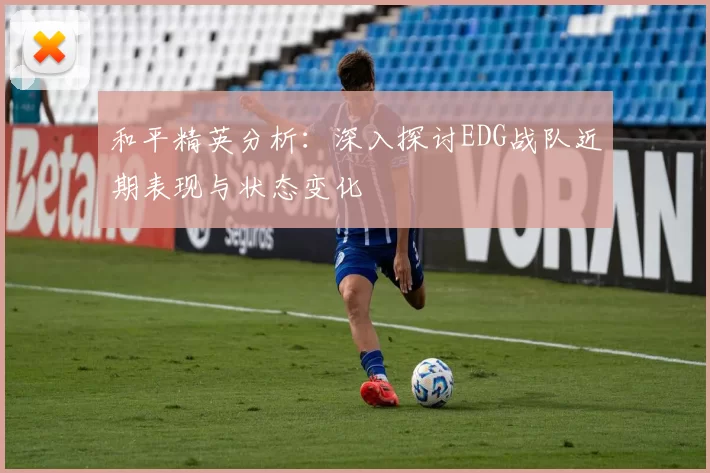 和平精英分析：深入探讨EDG战队近期表现与状态变化