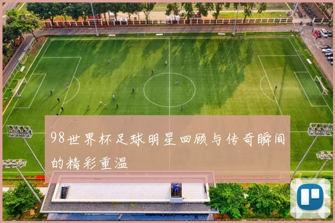 98世界杯足球明星回顾与传奇瞬间的精彩重温