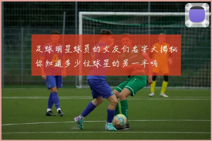 足球明星球员的女友们名字大揭秘你知道多少位球星的另一半吗