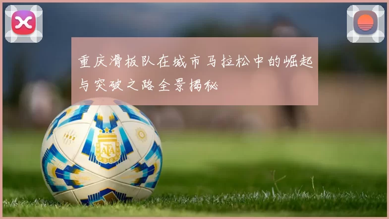 重庆滑板队在城市马拉松中的崛起与突破之路全景揭秘