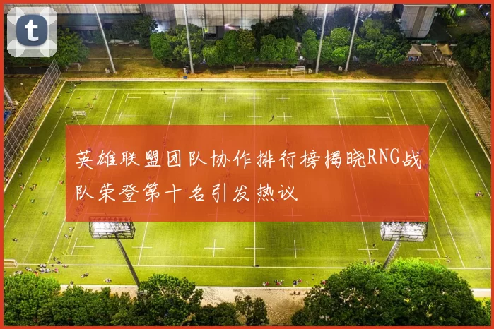 英雄联盟团队协作排行榜揭晓RNG战队荣登第十名引发热议