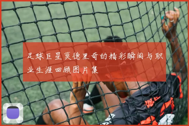 足球巨星莫德里奇的精彩瞬间与职业生涯回顾图片集
