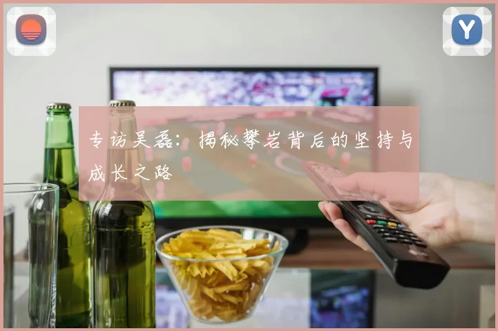 专访吴磊：揭秘攀岩背后的坚持与成长之路